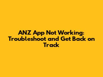 ANZ App Not Working: Troubleshoot and Get Back on Track