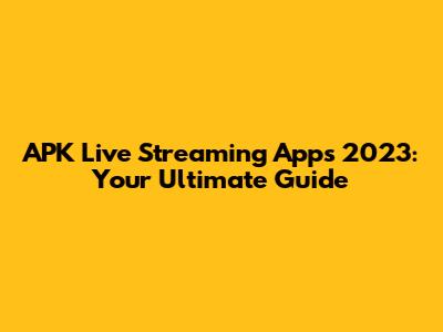 APK Live Streaming Apps 2023: Your Ultimate Guide