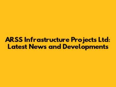 ARSS Infrastructure Projects Ltd: Latest News and Developments