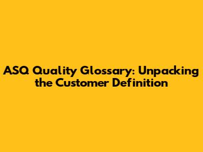 ASQ Quality Glossary: Unpacking the Customer Definition