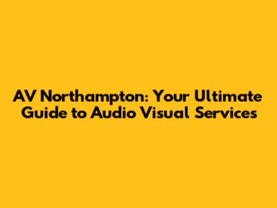 AV Northampton: Your Ultimate Guide to Audio Visual Services