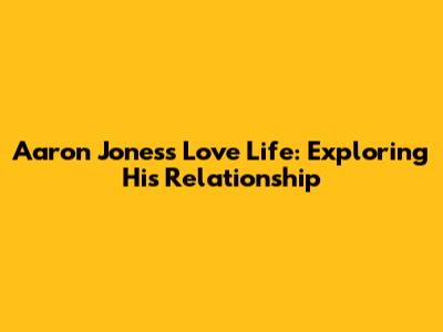 Aaron Jones's Love Life: Exploring His Relationship