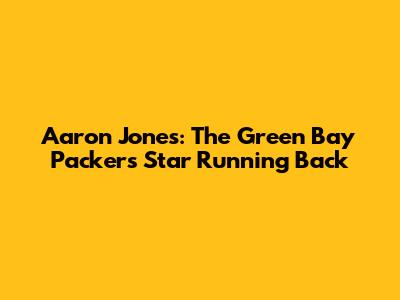 Aaron Jones: The Green Bay Packers' Star Running Back