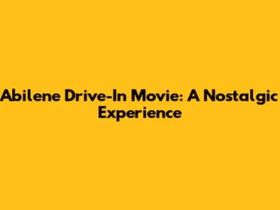 Abilene Drive-In Movie: A Nostalgic Experience