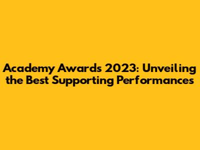 Academy Awards 2023: Unveiling the Best Supporting Performances