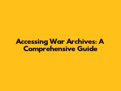 Accessing War Archives: A Comprehensive Guide