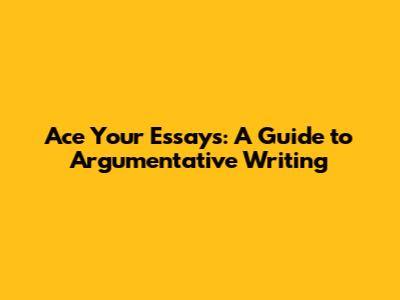 Ace Your Essays: A Guide to Argumentative Writing