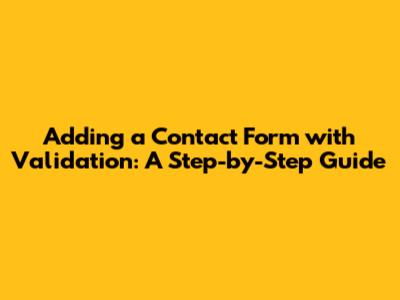 Adding a Contact Form with Validation: A Step-by-Step Guide