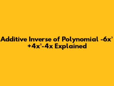 Additive Inverse of Polynomial -6x³+4x²-4x Explained