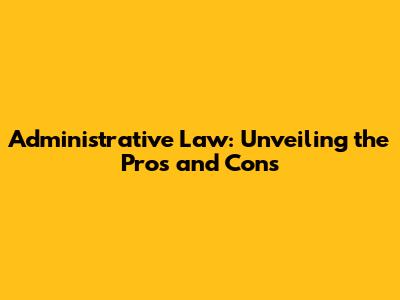 Administrative Law: Unveiling the Pros and Cons