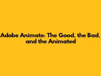 Adobe Animate: The Good, the Bad, and the Animated