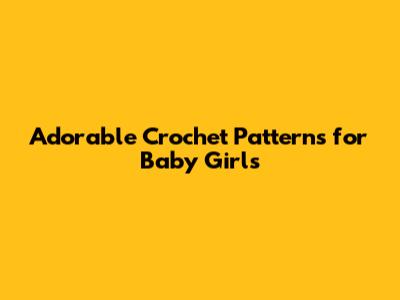 Adorable Crochet Patterns for Baby Girls