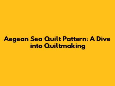Aegean Sea Quilt Pattern: A Dive into Quiltmaking
