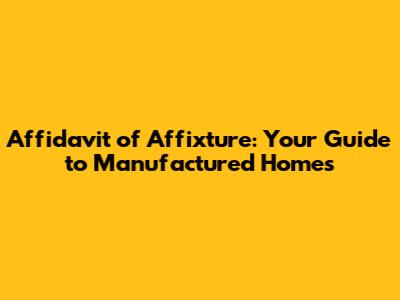 Affidavit of Affixture: Your Guide to Manufactured Homes