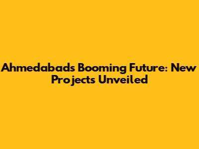 Ahmedabad's Booming Future: New Projects Unveiled