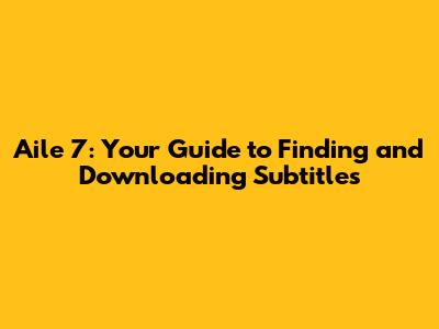 Aile 7: Your Guide to Finding and Downloading Subtitles