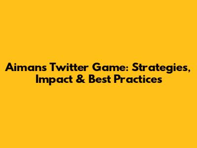 Aiman's Twitter Game: Strategies, Impact & Best Practices