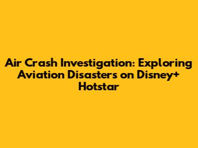 Air Crash Investigation: Exploring Aviation Disasters on Disney+ Hotstar
