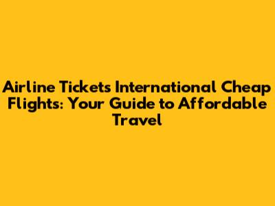 Airline Tickets International Cheap Flights: Your Guide to Affordable Travel