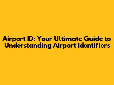 Airport ID: Your Ultimate Guide to Understanding Airport Identifiers