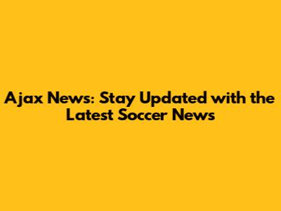 Ajax News: Stay Updated with the Latest Soccer News