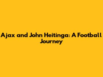 Ajax and John Heitinga: A Football Journey