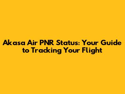 Akasa Air PNR Status: Your Guide to Tracking Your Flight