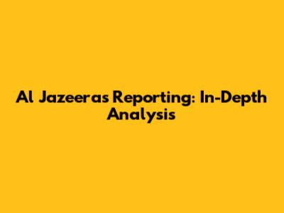 Al Jazeera's Reporting: In-Depth Analysis