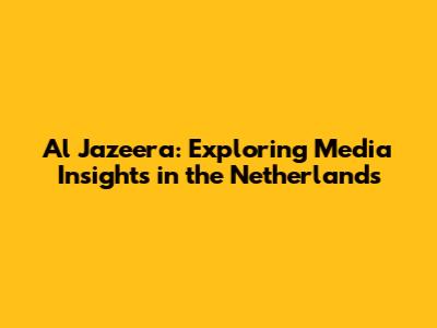 Al Jazeera: Exploring Media Insights in the Netherlands