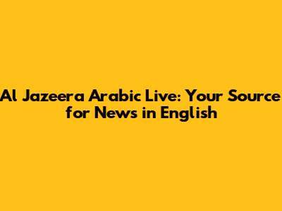 Al Jazeera Arabic Live: Your Source for News in English