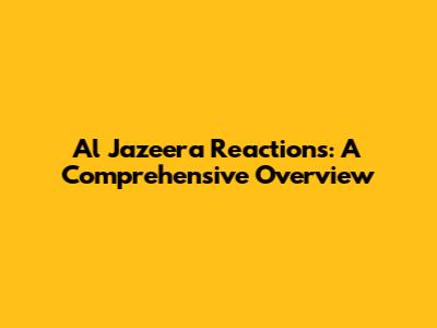 Al Jazeera Reactions: A Comprehensive Overview