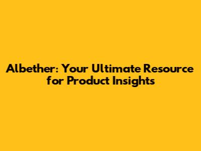 Albether: Your Ultimate Resource for Product Insights