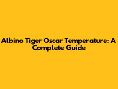 Albino Tiger Oscar Temperature: A Complete Guide