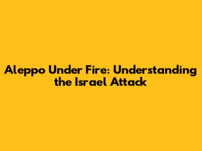 Aleppo Under Fire: Understanding the Israel Attack