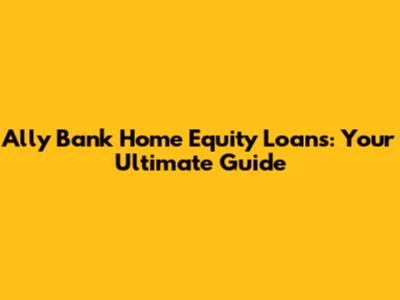 Ally Bank Home Equity Loans: Your Ultimate Guide