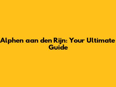 Alphen aan den Rijn: Your Ultimate Guide