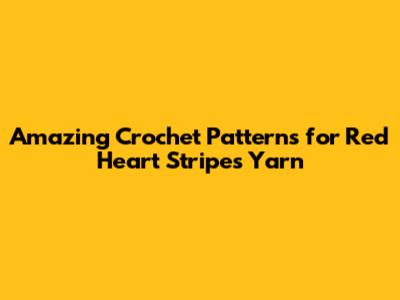 Amazing Crochet Patterns for Red Heart Stripes Yarn