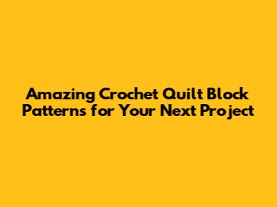 Amazing Crochet Quilt Block Patterns for Your Next Project