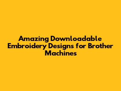 Amazing Downloadable Embroidery Designs for Brother Machines