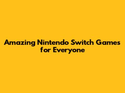 Amazing Nintendo Switch Games for Everyone