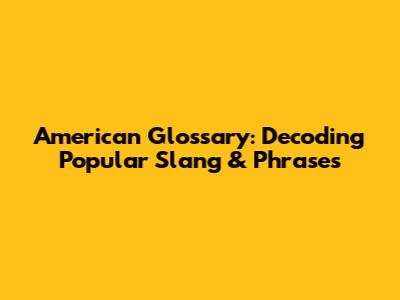American Glossary: Decoding Popular Slang & Phrases