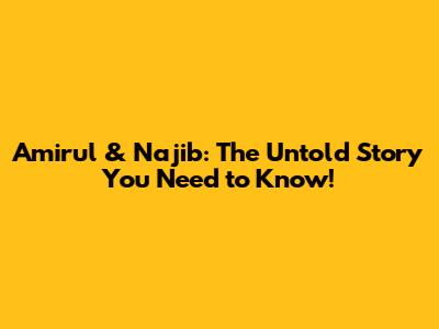 Amirul & Najib: The Untold Story You Need to Know!