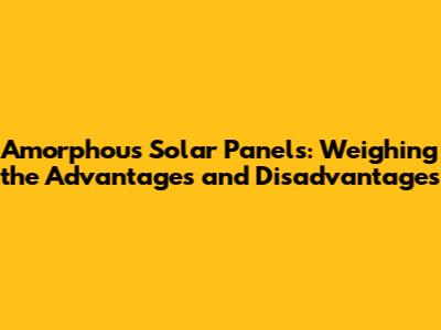 Amorphous Solar Panels: Weighing the Advantages and Disadvantages