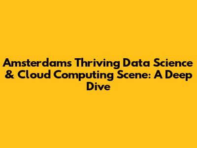 Amsterdam's Thriving Data Science & Cloud Computing Scene: A Deep Dive