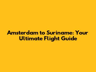 Amsterdam to Suriname: Your Ultimate Flight Guide
