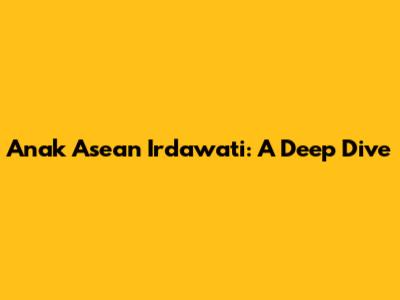 Anak Asean Irdawati: A Deep Dive