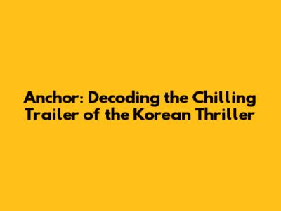 Anchor: Decoding the Chilling Trailer of the Korean Thriller