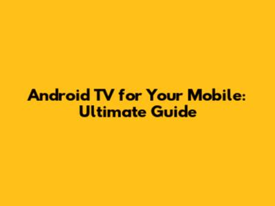 Android TV for Your Mobile: Ultimate Guide