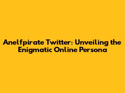 Anelfpirate Twitter: Unveiling the Enigmatic Online Persona