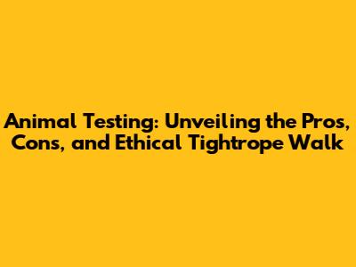 Animal Testing: Unveiling the Pros, Cons, and Ethical Tightrope Walk